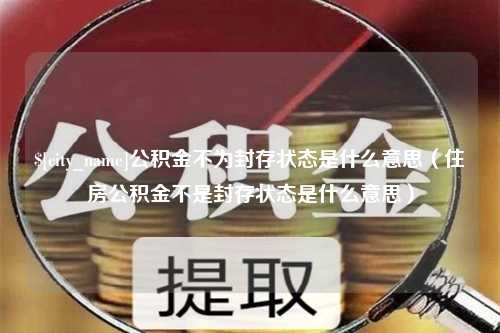 石嘴山公积金不为封存状态是什么意思（住房公积金不是封存状态是什么意思）